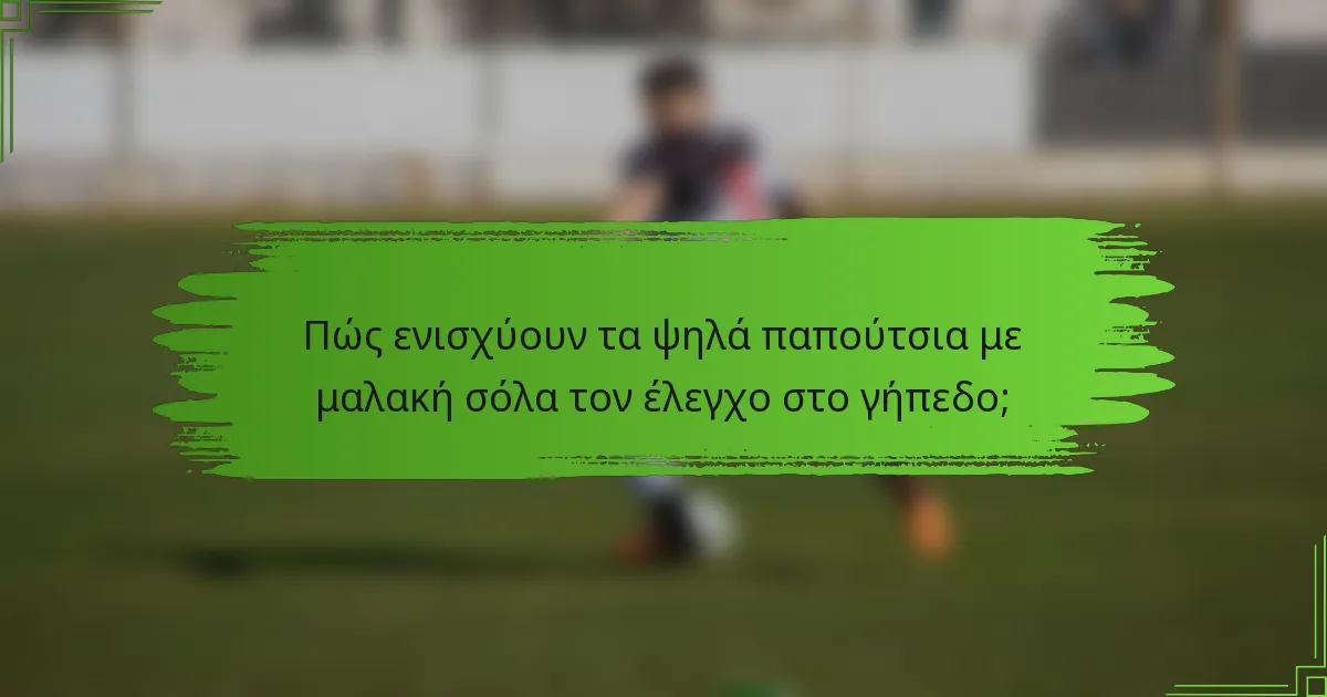 Πώς ενισχύουν τα ψηλά παπούτσια με μαλακή σόλα τον έλεγχο στο γήπεδο;